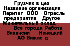 Грузчик в цех › Название организации ­ Паритет, ООО › Отрасль предприятия ­ Другое › Минимальный оклад ­ 23 000 - Все города Работа » Вакансии   . Ненецкий АО,Вижас д.